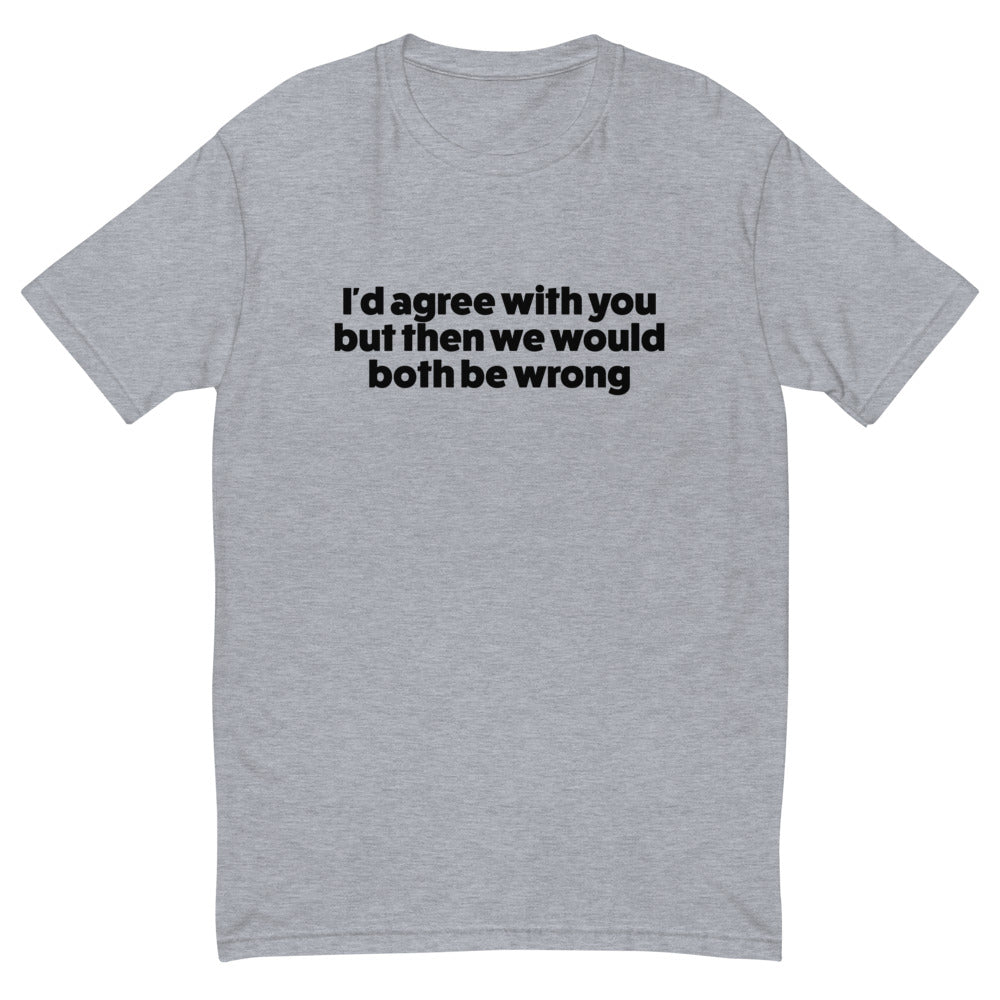 I'd Agree With You But We'd Both Be Wrong T-Shirt