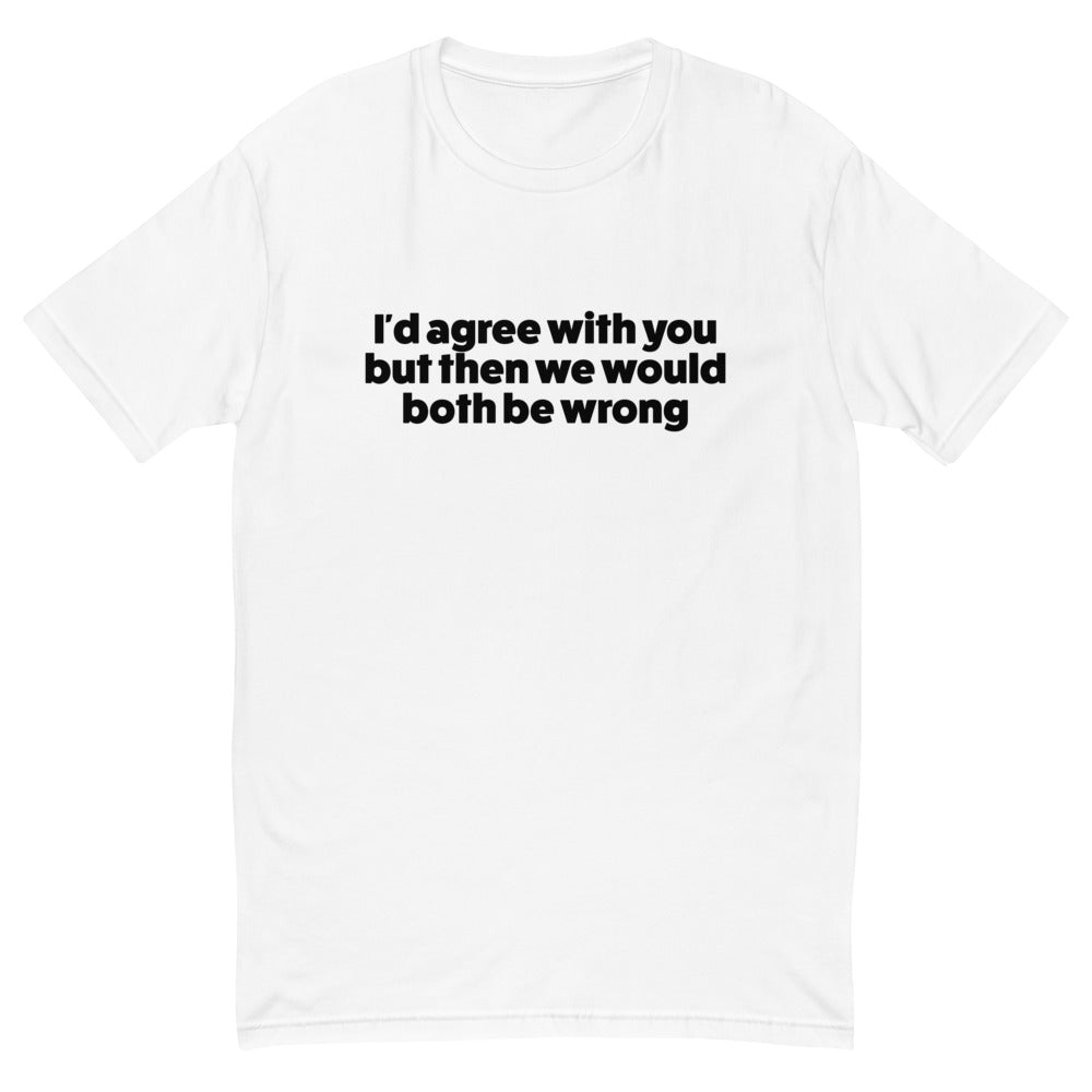 I'd Agree With You But We'd Both Be Wrong T-Shirt