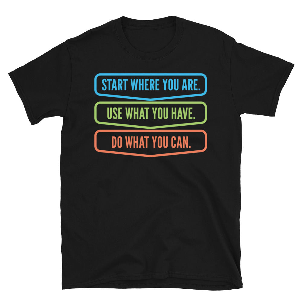 Start Where You Are. Use What You Have. Do What You Can T-Shirt
