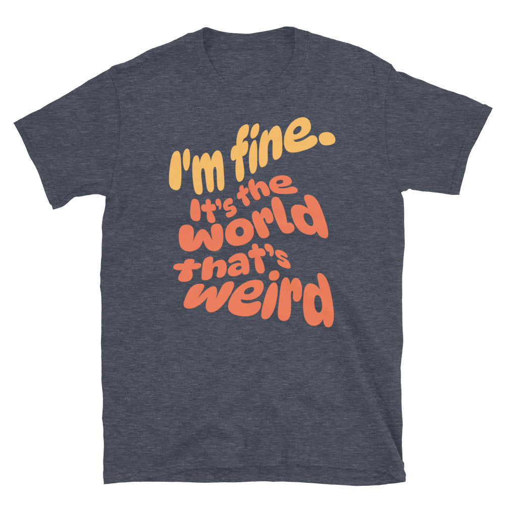 I'm Fine. ItÃ¢â‚¬â„¢s The World ThatÃ¢â‚¬â„¢s Weird T-Shirt