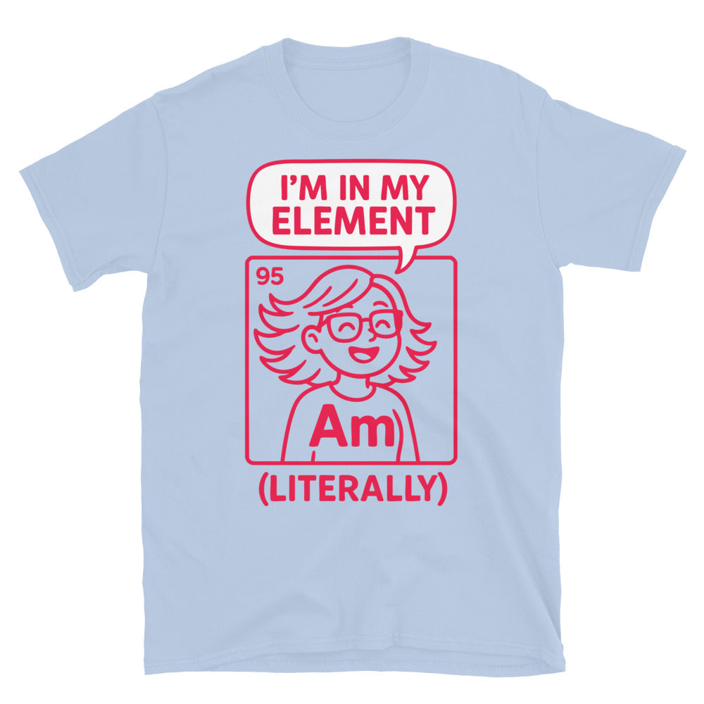IÃ¢â‚¬â„¢m In My Element (Literally) T-Shirt