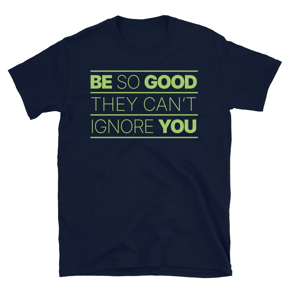 Be So Good They CanÃ¢â‚¬â„¢t Ignore You T-Shirt