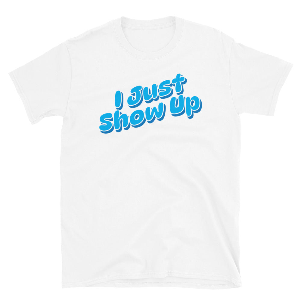 I Just Show Up T-Shirt