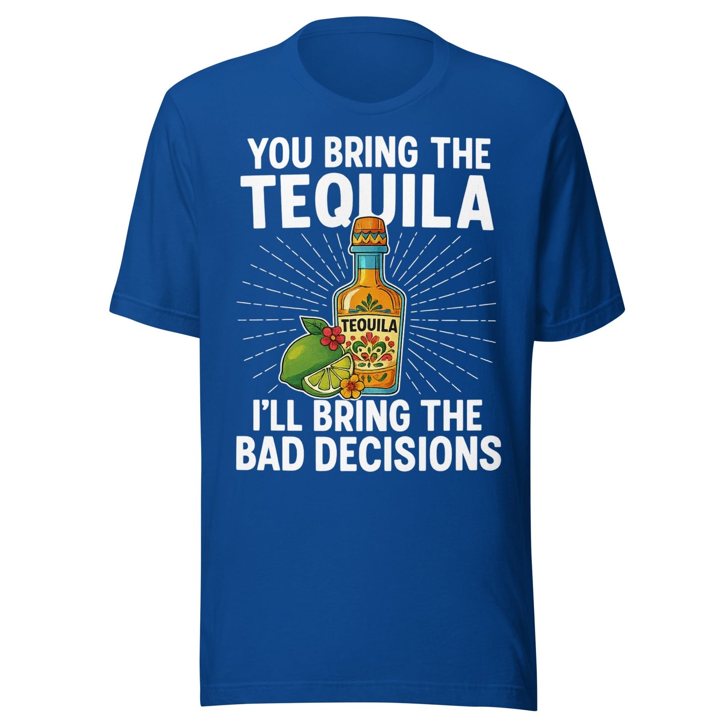 You Bring The Tequila, IÃ¢â‚¬â„¢ll Bring The Bad Decisions T-Shirt